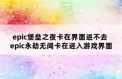 epic堡垒之夜卡在界面进不去 epic永劫无间卡在进入游戏界面